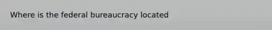 Where is the federal bureaucracy located