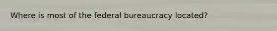 Where is most of the federal bureaucracy located?