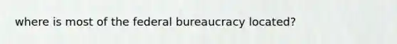 where is most of the federal bureaucracy located?