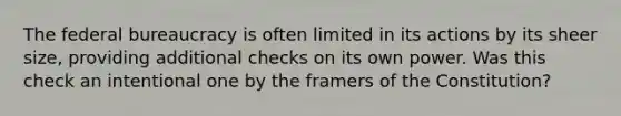 The federal bureaucracy is often limited in its actions by its sheer size, providing additional checks on its own power. Was this check an intentional one by the framers of the Constitution?