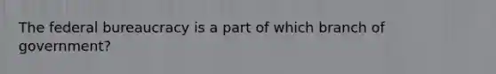 The federal bureaucracy is a part of which branch of government?