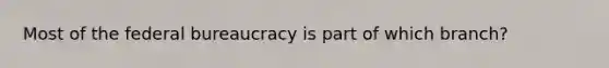 Most of the federal bureaucracy is part of which branch?