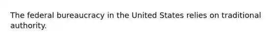 The federal bureaucracy in the United States relies on traditional authority.