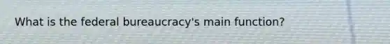 What is the federal bureaucracy's main function?