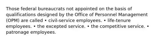 Those federal bureaucrats not appointed on the basis of qualifications designed by the Office of Personnel Management (OPM) are called • civil-service employees. • life-tenure employees. • the excepted service. • the competitive service. • patronage employees.