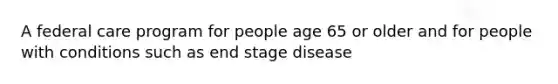 A federal care program for people age 65 or older and for people with conditions such as end stage disease