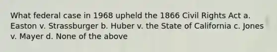 What federal case in 1968 upheld the 1866 Civil Rights Act a. Easton v. Strassburger b. Huber v. the State of California c. Jones v. Mayer d. None of the above