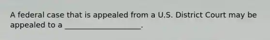 A federal case that is appealed from a U.S. District Court may be appealed to a ____________________.