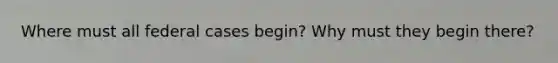 Where must all federal cases begin? Why must they begin there?