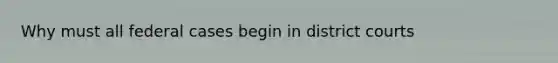 Why must all federal cases begin in district courts