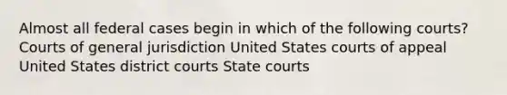 Almost all federal cases begin in which of the following courts? Courts of general jurisdiction United States courts of appeal United States district courts State courts