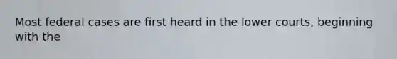 Most federal cases are first heard in the lower courts, beginning with the