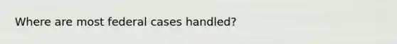 Where are most federal cases handled?