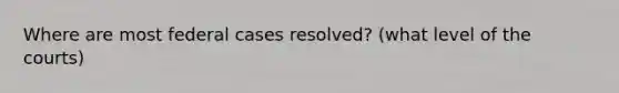 Where are most federal cases resolved? (what level of the courts)