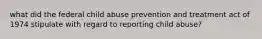 what did the federal child abuse prevention and treatment act of 1974 stipulate with regard to reporting child abuse?