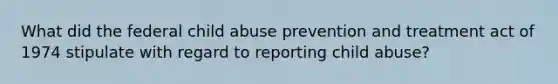 What did the federal child abuse prevention and treatment act of 1974 stipulate with regard to reporting child abuse?