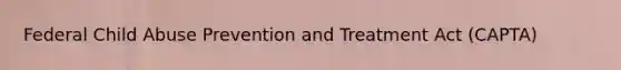 Federal Child Abuse Prevention and Treatment Act (CAPTA)
