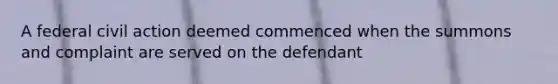 A federal civil action deemed commenced when the summons and complaint are served on the defendant