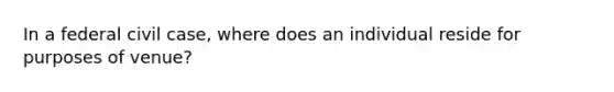 In a federal civil case, where does an individual reside for purposes of venue?