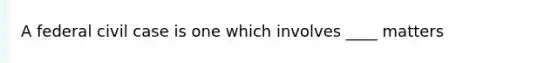 A federal civil case is one which involves ____ matters