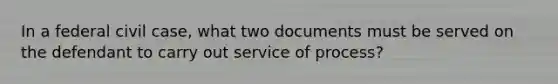 In a federal civil case, what two documents must be served on the defendant to carry out service of process?