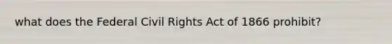 what does the Federal Civil Rights Act of 1866 prohibit?