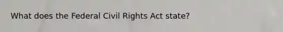 What does the Federal Civil Rights Act state?