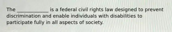 The _____________ is a federal civil rights law designed to prevent discrimination and enable individuals with disabilities to participate fully in all aspects of society.