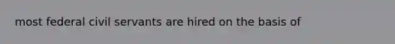 most federal civil servants are hired on the basis of