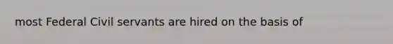 most Federal Civil servants are hired on the basis of