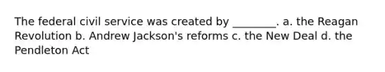 The federal <a href='https://www.questionai.com/knowledge/ki5IxoeJ3Y-civil-service' class='anchor-knowledge'>civil service</a> was created by ________. a. the Reagan Revolution b. Andrew Jackson's reforms c. <a href='https://www.questionai.com/knowledge/kJSTumESvi-the-new-deal' class='anchor-knowledge'>the new deal</a> d. the Pendleton Act