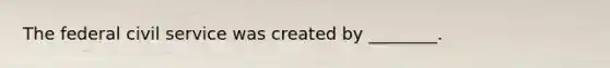 The federal civil service was created by ________.