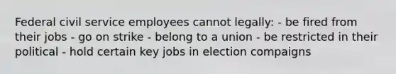 Federal civil service employees cannot legally: - be fired from their jobs - go on strike - belong to a union - be restricted in their political - hold certain key jobs in election compaigns