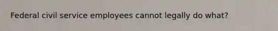 Federal civil service employees cannot legally do what?