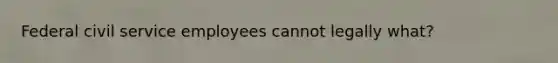 Federal civil service employees cannot legally what?