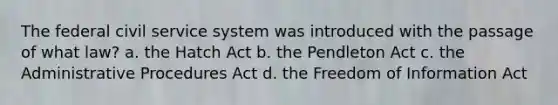 The federal civil service system was introduced with the passage of what law? a. the Hatch Act b. the Pendleton Act c. the Administrative Procedures Act d. the Freedom of Information Act