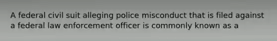 A federal civil suit alleging police misconduct that is filed against a federal law enforcement officer is commonly known as a