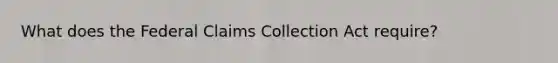 What does the Federal Claims Collection Act require?