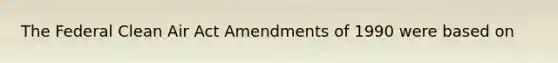 The Federal Clean Air Act Amendments of 1990 were based on