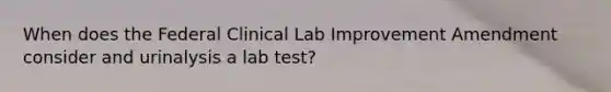 When does the Federal Clinical Lab Improvement Amendment consider and urinalysis a lab test?