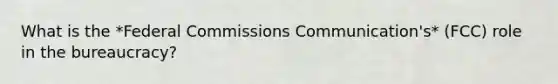 What is the *Federal Commissions Communication's* (FCC) role in the bureaucracy?