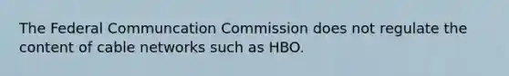 The Federal Communcation Commission does not regulate the content of cable networks such as HBO.