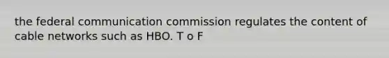 the federal communication commission regulates the content of cable networks such as HBO. T o F