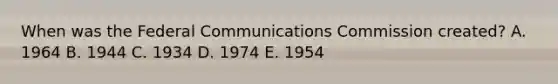 When was the Federal Communications Commission created? A. 1964 B. 1944 C. 1934 D. 1974 E. 1954