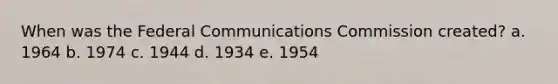 When was the Federal Communications Commission created? a. 1964 b. 1974 c. 1944 d. 1934 e. 1954