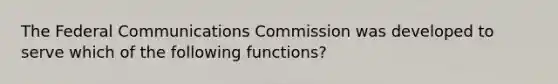 The Federal Communications Commission was developed to serve which of the following functions?