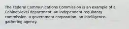 The Federal Communications Commission is an example of a Cabinet-level department. an independent regulatory commission. a government corporation. an intelligence-gathering agency.