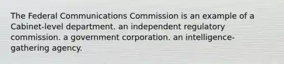 The Federal Communications Commission is an example of a Cabinet-level department. an independent regulatory commission. a government corporation. an intelligence-gathering agency.