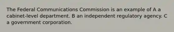 The Federal Communications Commission is an example of A a cabinet-level department. B an independent regulatory agency. C a government corporation.