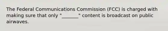 The Federal Communications Commission (FCC) is charged with making sure that only "_______" content is broadcast on public airwaves.